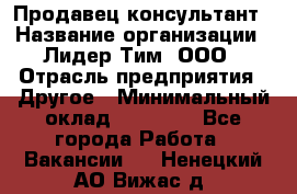 Продавец-консультант › Название организации ­ Лидер Тим, ООО › Отрасль предприятия ­ Другое › Минимальный оклад ­ 22 000 - Все города Работа » Вакансии   . Ненецкий АО,Вижас д.